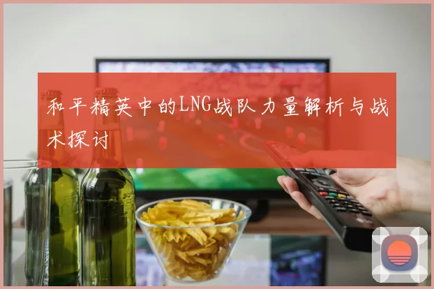 和平精英中的LNG战队力量解析与战术探讨