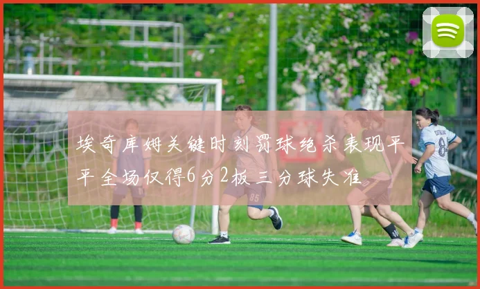 埃奇库姆关键时刻罚球绝杀表现平平全场仅得6分2板三分球失准