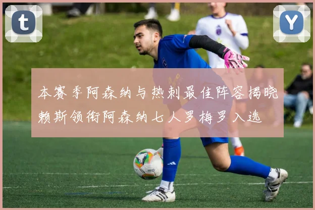 本赛季阿森纳与热刺最佳阵容揭晓赖斯领衔阿森纳七人罗梅罗入选