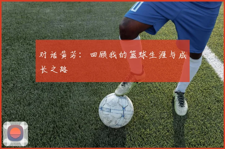 对话黄芳：回顾我的篮球生涯与成长之路
