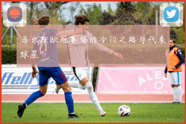 马尔默欧冠赛场的冷门之路与代表球星