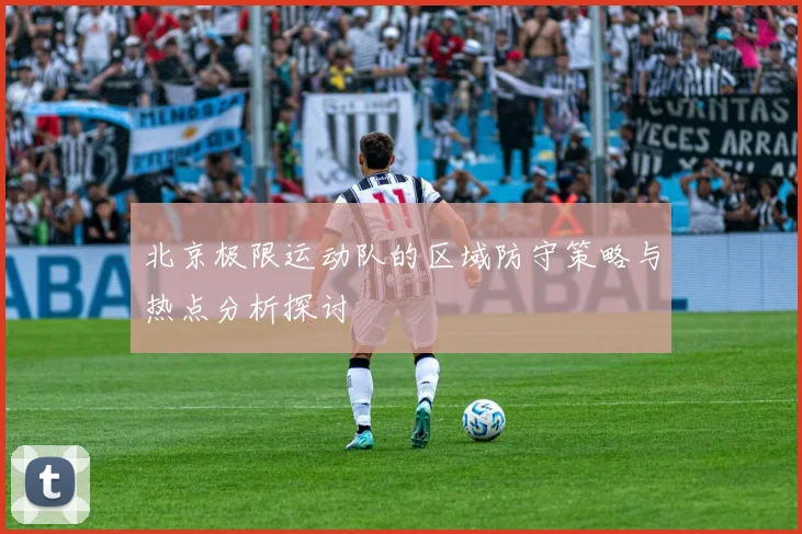 北京极限运动队的区域防守策略与热点分析探讨