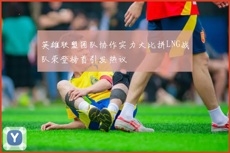 英雄联盟团队协作实力大比拼LNG战队荣登榜首引发热议