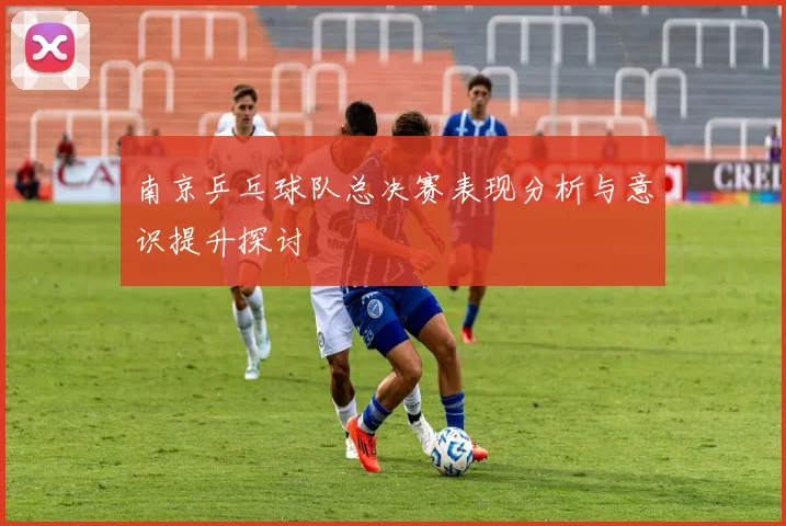 南京乒乓球队总决赛表现分析与意识提升探讨