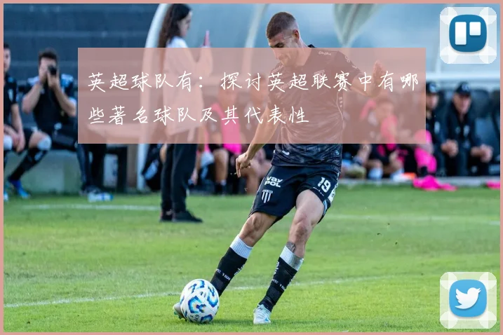 英超球队有：探讨英超联赛中有哪些著名球队及其代表性