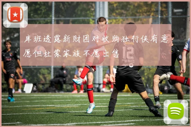 库班透露新财团对收购独行侠有意愿但杜蒙家族不愿出售