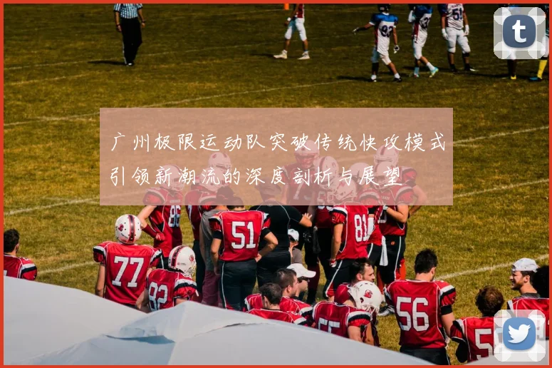 广州极限运动队突破传统快攻模式引领新潮流的深度剖析与展望